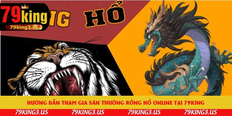 Hướng dẫn tham gia săn thưởng rồng hổ online tại 79king